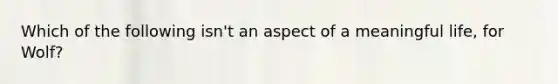 Which of the following isn't an aspect of a meaningful life, for Wolf?