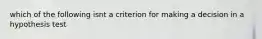 which of the following isnt a criterion for making a decision in a hypothesis test