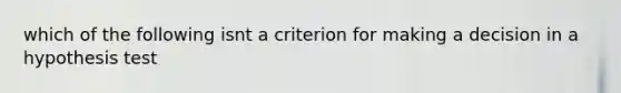 which of the following isnt a criterion for making a decision in a hypothesis test