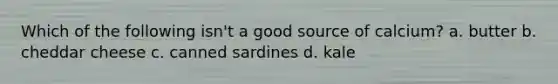 Which of the following isn't a good source of calcium? a. butter b. cheddar cheese c. canned sardines d. kale