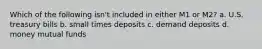 Which of the following isn't included in either M1 or M2? a. U.S. treasury bills b. small times deposits c. demand deposits d. money mutual funds