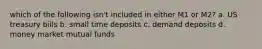 which of the following isn't included in either M1 or M2? a. US treasury bills b. small time deposits c. demand deposits d. money market mutual funds