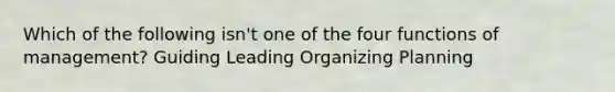 Which of the following isn't one of the four functions of management? Guiding Leading Organizing Planning