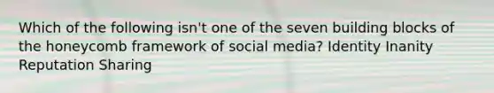 Which of the following isn't one of the seven building blocks of the honeycomb framework of social media? Identity Inanity Reputation Sharing