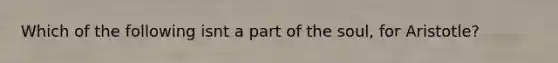 Which of the following isnt a part of the soul, for Aristotle?