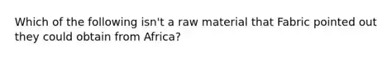 Which of the following isn't a raw material that Fabric pointed out they could obtain from Africa?