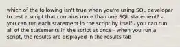 which of the following isn't true when you're using SQL developer to test a script that contains more than one SQL statement? - you can run each statement in the script by itself - you can run all of the statements in the script at once - when you run a script, the results are displayed in the results tab