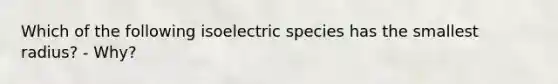 Which of the following isoelectric species has the smallest radius? - Why?