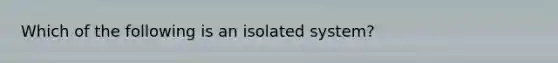 Which of the following is an isolated system?