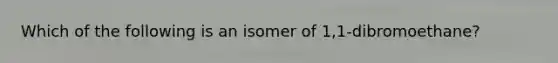 Which of the following is an isomer of 1,1-dibromoethane?