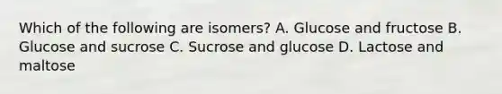 Which of the following are isomers? A. Glucose and fructose B. Glucose and sucrose C. Sucrose and glucose D. Lactose and maltose