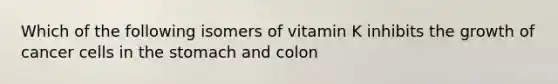 Which of the following isomers of vitamin K inhibits the growth of cancer cells in the stomach and colon