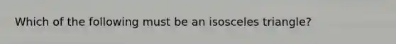 Which of the following must be an isosceles triangle?