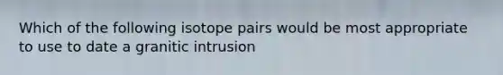 Which of the following isotope pairs would be most appropriate to use to date a granitic intrusion