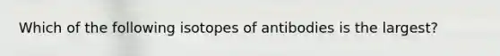 Which of the following isotopes of antibodies is the largest?