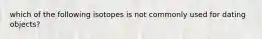 which of the following isotopes is not commonly used for dating objects?