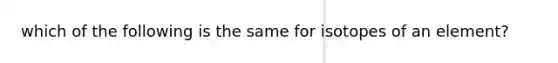 which of the following is the same for isotopes of an element?