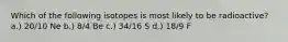 Which of the following isotopes is most likely to be radioactive? a.) 20/10 Ne b.) 8/4 Be c.) 34/16 S d.) 18/9 F