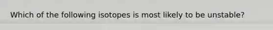 Which of the following isotopes is most likely to be unstable?