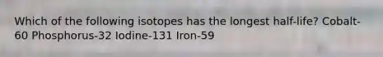 Which of the following isotopes has the longest half-life? Cobalt-60 Phosphorus-32 Iodine-131 Iron-59