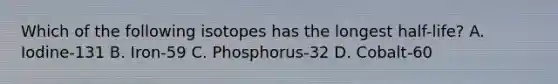 Which of the following isotopes has the longest half-life? A. Iodine-131 B. Iron-59 C. Phosphorus-32 D. Cobalt-60