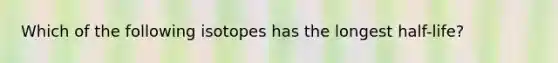 Which of the following isotopes has the longest half-life?