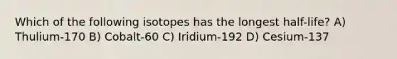 Which of the following isotopes has the longest half-life? A) Thulium-170 B) Cobalt-60 C) Iridium-192 D) Cesium-137