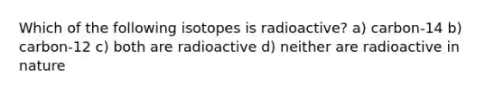 Which of the following isotopes is radioactive? a) carbon-14 b) carbon-12 c) both are radioactive d) neither are radioactive in nature