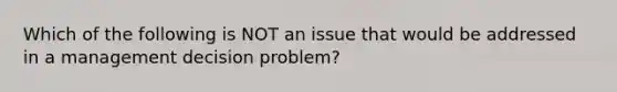 Which of the following is NOT an issue that would be addressed in a management decision problem?