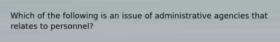 Which of the following is an issue of administrative agencies that relates to personnel?