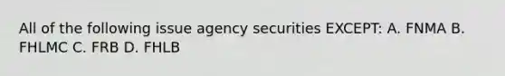 All of the following issue agency securities EXCEPT: A. FNMA B. FHLMC C. FRB D. FHLB