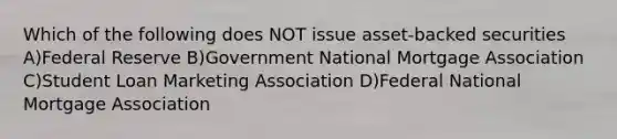 Which of the following does NOT issue asset-backed securities A)Federal Reserve B)Government National Mortgage Association C)Student Loan Marketing Association D)Federal National Mortgage Association