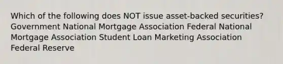 Which of the following does NOT issue asset-backed securities? Government National Mortgage Association Federal National Mortgage Association Student Loan Marketing Association Federal Reserve