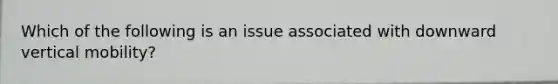 Which of the following is an issue associated with downward vertical mobility?