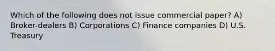 Which of the following does not issue commercial paper? A) Broker-dealers B) Corporations C) Finance companies D) U.S. Treasury