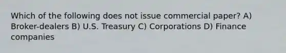 Which of the following does not issue commercial paper? A) Broker-dealers B) U.S. Treasury C) Corporations D) Finance companies