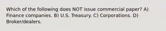 Which of the following does NOT issue commercial paper? A) Finance companies. B) U.S. Treasury. C) Corporations. D) Broker/dealers.