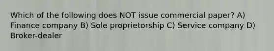 Which of the following does NOT issue commercial paper? A) Finance company B) Sole proprietorship C) Service company D) Broker-dealer