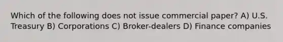Which of the following does not issue commercial paper? A) U.S. Treasury B) Corporations C) Broker-dealers D) Finance companies