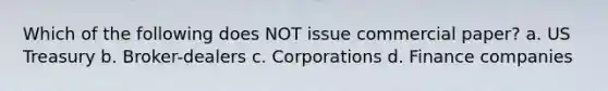 Which of the following does NOT issue commercial paper? a. US Treasury b. Broker-dealers c. Corporations d. Finance companies