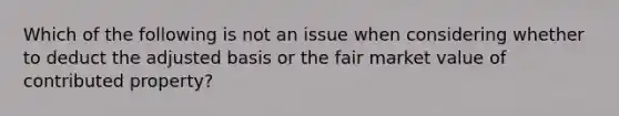 Which of the following is not an issue when considering whether to deduct the adjusted basis or the fair market value of contributed property?