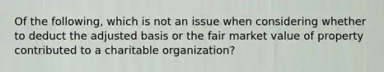 Of the following, which is not an issue when considering whether to deduct the adjusted basis or the fair market value of property contributed to a charitable organization?