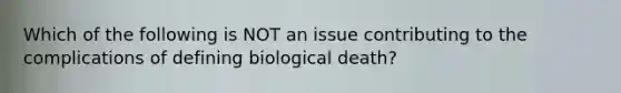 Which of the following is NOT an issue contributing to the complications of defining biological death?