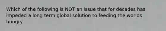 Which of the following is NOT an issue that for decades has impeded a long term global solution to feeding the worlds hungry
