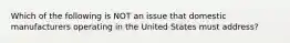 Which of the following is NOT an issue that domestic manufacturers operating in the United States must​ address?