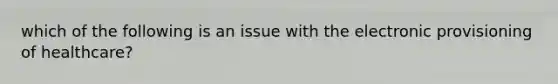 which of the following is an issue with the electronic provisioning of healthcare?