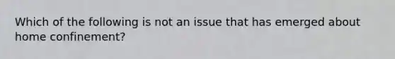 Which of the following is not an issue that has emerged about home confinement?