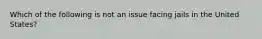 Which of the following is not an issue facing jails in the United States?