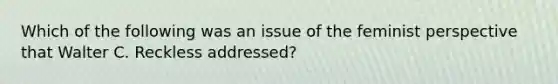 Which of the following was an issue of the feminist perspective that Walter C. Reckless addressed?