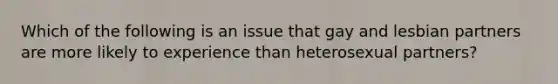 Which of the following is an issue that gay and lesbian partners are more likely to experience than heterosexual partners?